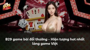 B29 game bài đổi thưởng – Hiện tượng hot nhất làng game Việt