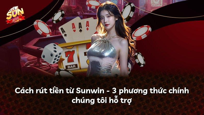 Cách rút tiền từ Sunwin - 3 phương thức chính chúng tôi hỗ trợ