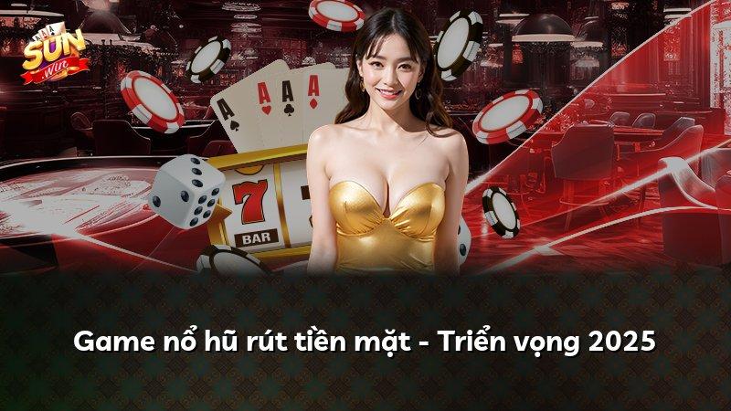 Game nổ hũ rút tiền mặt - Triển vọng 2025